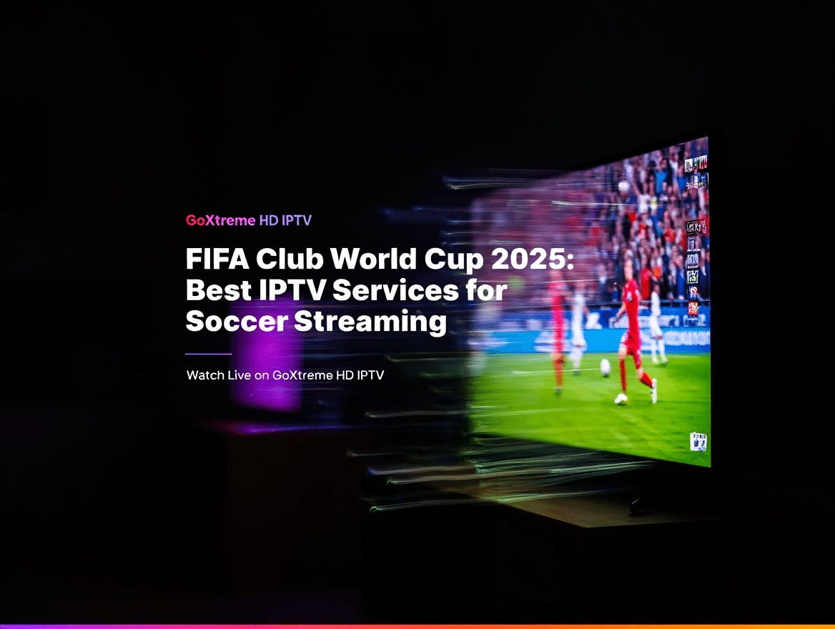 FIFA Club World Cup 2025: Best IPTV Services for Soccer Streaming